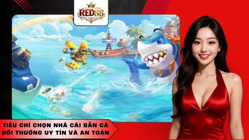 Tiêu chí chọn nhà cái bắn cá đổi thưởng uy tín và an toàn